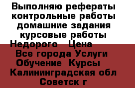 Выполняю рефераты, контрольные работы, домашние задания, курсовые работы. Недорого › Цена ­ 500 - Все города Услуги » Обучение. Курсы   . Калининградская обл.,Советск г.